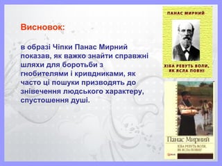 Висновок:
в образі Чіпки Панас Мирний
показав, як важко знайти справжні
шляхи для боротьби з
гнобителями і кривдниками, як
часто ці пошуки призводять до
знівечення людського характеру,
спустошення душі.
 