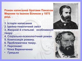 Роман написаний братами Панасом
Мирним та Іваном Біликом у 1875
році.
1. Історія написання
2. Ідейно-тематичний зміст
3. Жанрові й стильові особливості
твору.
4. Соціально-психологічний роман.
5. Композиція роману.
6. Проблематика твору.
7. Персонажі:
• Чіпка Варениченко
• Грицько
 