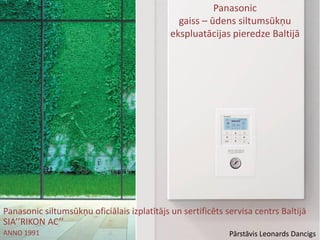 Panasonic siltumsūkņu oficiālais izplatītājs un sertificēts servisa centrs Baltijā
SIA’’RIKON AC’’
ANNO 1991 Pārstāvis Leonards Dancigs
Panasonic
gaiss – ūdens siltumsūkņu
ekspluatācijas pieredze Baltijā
 