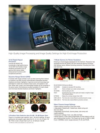 4
18 bit Digital Signal
Processor
The AG-AC160/AC130
incorporate a high-performance
18 bit DSP that handles image
rendering processes such as
gamma and various detail
enhancement functions with
exceptional precision.
Dynamic Range Stretch (DRS)
In scenes with mixed contrast, such as when panning from indoors
to outdoors, the DRS function automatically suppresses blocked
shadows and blown highlights. A gamma curve and knee slope are
estimated to match the contrast of each pixel, and applied in real
time. When dark, bright, and intermediate shades are all contained in
the same scene, this produces excellent gradation for each shade
and minimizes blocked shadows and blown highlights.
3-Position Gain Selector plus 24 dB / 30 dB Super Gain
There is a 3-position gain selector, with L, M and H settings. To each
setting you can assign a gain value from 0, +3, +6, +9,+12 and +18
dB. There is also a Super Gain such as +24 dB and +30 dB.*
*+24 dB and +30 dB can be assigned to an user button only.
7-Mode Gamma for Richer Gradation
Drawing on technologies developed for the VariCam, Panasonic has
equipped the AG-AC160/AC130 with advanced gamma functions
that address seven different shooting scenarios, including two Cine-
Like Gammas.
AG-AC160/AC130 Gamma Modes
HD NORM: 	 Suitable for standard HD recording.
LOW: 	 Works to flatten out a high contrast scene.
SD NORM: 	 Normal setting for SD.
HIGH: 	 Expands the tone of dark parts and makes a brighter image.
	 The contrast softens.
B.PRESS: 	 Makes the contrast sharper than LOW.
CINE-LIKE D: 	 The Cine-Like mode shifted to prioritize dynamic range.
CINE-LIKE V: 	 The Cine-Like mode shifted to prioritize contrast.
Other Camera Image Settings
• Matrix setting including a Cine-Like mode.
• Adjustable H detail level, V detail level, detail coring and
skin tone detail.
• Adjustable chroma level, chroma phase, color temp and
master pedestal.
• Knee point settings: Auto, Low, Mid and High.
• White balance: Three values (A/B/Preset) of white balance with an
auto tracking white function. The Preset can be set to 3200 K, 5600
K and VARIABLE which ranges between P2.4K and P9.9K.
High-Quality Image Processing and Image Quality Settings for High-End Image Production
DSP Processor
HD NORM mode CINE-LIKE D mode
DRS OFF DRS ON
Blocked shadows are suppressed.Blown highlights are suppressed.
 