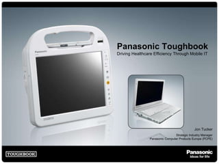 Panasonic Toughbook Driving Healthcare Efficiency Through Mobile IT Jon Tucker Strategic Industry Manager Panasonic Computer Products Europe (PCPE) 