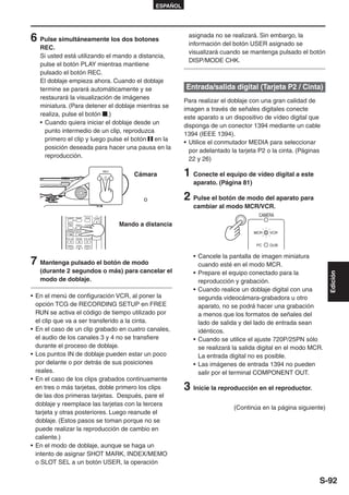 ESPAÑOL




6 Pulse simultáneamente los dos botones                                              asignada no se realizará. Sin embargo, la
                                                                                     información del botón USER asignado se
   REC.
                                                                                     visualizará cuando se mantenga pulsado el botón
   Si usted está utilizando el mando a distancia,
                                                                                     DISP/MODE CHK.
   pulse el botón PLAY mientras mantiene
   pulsado el botón REC.
   El doblaje empieza ahora. Cuando el doblaje
   termine se parará automáticamente y se                                           Entrada/salida digital (Tarjeta P2 / Cinta)
   restaurará la visualización de imágenes
                                                                                    Para realizar el doblaje con una gran calidad de
   miniatura. (Para detener el doblaje mientras se
                                                                                    imagen a través de señales digitales conecte
   realiza, pulse el botón .)
                                                                                    este aparato a un dispositivo de vídeo digital que
   • Cuando quiera iniciar el doblaje desde un
                                                                                    disponga de un conector 1394 mediante un cable
     punto intermedio de un clip, reproduzca
                                                                                    1394 (IEEE 1394).
     primero el clip y luego pulse el botón en la
                                                                                    • Utilice el conmutador MEDIA para seleccionar
     posición deseada para hacer una pausa en la
                                                                                      por adelantado la tarjeta P2 o la cinta. (Páginas
     reproducción.
                                                                                      22 y 26)
                                                         REC
                                                                   Cámara           1 Conecte el equipo de vídeo digital a este
                                                                                       aparato. (Página 81)

                                                                      o             2 Pulse el botón de modo del aparato para
                                                                                       cambiar al modo MCR/VCR.
            COUNTER RESET     TITLE               ZOOM
                                                                                                                CAMERA
             MULTI/
             P-IN-P   REC     A.DUB                            Mando a distancia
                                        Ð VOL +




              /REW    PLAY    FF/
                                                                                                              MCR   VCR
            STILL ADV PAUSE STILL ADV


             INDEX    STOP    INDEX                                                                            PC   DUB


                                                                                       • Cancele la pantalla de imagen miniatura
7 Mantenga pulsado el botón de modo                                                      cuando esté en el modo MCR.
   (durante 2 segundos o más) para cancelar el                                         • Prepare el equipo conectado para la




                                                                                                                                          Edición
   modo de doblaje.                                                                      reproducción y grabación.
                                                                                       • Cuando realice un doblaje digital con una
• En el menú de configuración VCR, al poner la                                           segunda videocámara-grabadora u otro
  opción TCG de RECORDING SETUP en FREE                                                  aparato, no se podrá hacer una grabación
  RUN se activa el código de tiempo utilizado por                                        a menos que los formatos de señales del
  el clip que va a ser transferido a la cinta.                                           lado de salida y del lado de entrada sean
• En el caso de un clip grabado en cuatro canales,                                       idénticos.
  el audio de los canales 3 y 4 no se transfiere                                       • Cuando se utilice el ajuste 720P/25PN sólo
  durante el proceso de doblaje.                                                         se realizará la salida digital en el modo MCR.
• Los puntos IN de doblaje pueden estar un poco                                          La entrada digital no es posible.
  por delante o por detrás de sus posiciones                                           • Las imágenes de entrada 1394 no pueden
  reales.                                                                                salir por el terminal COMPONENT OUT.
• En el caso de los clips grabados continuamente
  en tres o más tarjetas, doble primero los clips                                   3 Inicie la reproducción en el reproductor.
  de las dos primeras tarjetas. Después, pare el
  doblaje y reemplace las tarjetas con la tercera
                                                                                                      (Continúa en la página siguiente)
  tarjeta y otras posteriores. Luego reanude el
  doblaje. (Estos pasos se toman porque no se
  puede realizar la reproducción de cambio en
  caliente.)
• En el modo de doblaje, aunque se haga un
  intento de asignar SHOT MARK, INDEX/MEMO
  o SLOT SEL a un botón USER, la operación


                                                                                                                                      S-92
 