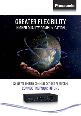 GREATER FLEXIBILITY
HIGHER QUALITY COMMUNICATION
KX-NS700 UNIFIED COMMUNICATIONS PLATFORM
CONNECTING YOUR FUTURE
 