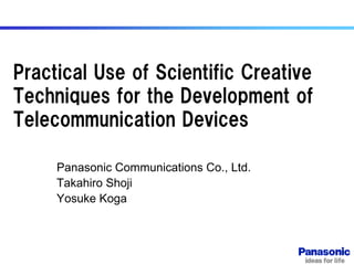 Practical Use of Scientific Creative
Techniques for the Development of
Telecommunication Devices
Panasonic Communications Co., Ltd.
Takahiro Shoji
Yosuke Koga
 