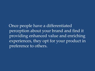 Once people have a differentiated
perception about your brand and find it
providing enhanced value and enriching
experiences, they opt for your product in
preference to others.
 