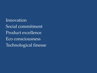 Innovation
Social commitment
Product excellence
Eco consciousness
Technological finesse
 