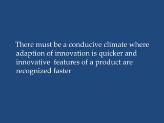 There must be a conducive climate where
adaption of innovation is quicker and
innovative features of a product are
recognized faster
 