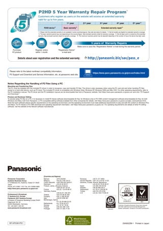 *1: Please note this extended warranty is not available in some countries/regions. See web site below for details. *2: Not all models are eligible for extended warranty coverage.
                                          *3: The basic warranty period may vary depending on the country/region. See enclosed warranty sheet for warranty coverage. *4: Not all repair work is covered by this extended
                                          warranty. See enclosed warranty sheet for warranty coverage. *5: The maximum warranty period may be adjusted dependig on the number of hours the device has been used.




  Please refer to the latest nonlinear compatibilty Information,
                                                                                                                                    https://eww.pavc.panasonic.co.jp/pro-av/index.html
  P2 Support and Downlord and Service Information, etc. at panasonic web site.



Notes Regarding the Handling of P2 Files Using a PC
Mounting and Transferring Files
The PC must be installed with the included P2 driver in order to recognize, copy and transfer P2 files. This driver is also necessary when using the PC card slot and when handling P2 files
stored on a hard-disk device, such as P2 store. The included P2 driver is compatible with Windows Vista, Windows XP, Windows 2000 and Mac OSX. For other operating requirements, refer to
the P2 installation manual. The P2 driver and the P2 installation manual can be downloaded free from a Panasonic website. Visit https://eww.pavc.panasonic.co.jp/pro-av/ and click P2 Support
and Download.
Preview and Nonlinear Editing
To preview (play) P2 files on a PC, it is necessary to install P2 Viewer software (downloadable for free, for Windows only) or P2 CMS content management software (downloadable for free, for both
Windows and Mac), both from Panasonic, or P2-compatible editing software available from other companies (for details, visit https://eww.pavc.panasonic.co.jp/pro-av/sales_o/p2/partners.html).
Note that each software places specific requirements on the operating environment, and the operating environment must meet additional requirements to play and edit HD content on Windows PCs
and Macs. For P2 Viewer or P2 CMS download and operating requirement information, visit https://eww.pavc.panasonic.co.jp/pro-av/. For operating requirements and details of other P2 editing
software, visit the website of the relevant software manufacturer.




                                                   [Countries and Regions]
Panasonic Corporation                              Bahrain	           +973 252292                              Romania	          +40 21 211 4855
Systems Business Group                             Belgium	           +32 (0) 2 481 04 57                      Slovak Republic	 +421 (0) 2 52 92 14 23
2-15 Matsuba-cho, Kadoma, Osaka 571-8503           Czech Republic	 +420 236 032 552/511                        Slovenia, Croatia, Bosnia, Macedonia
Japan                                              Denmark	           +45 43 20 08 57                          	                 +44 (0) 20 76 63 36 57
Phone +81 6 6901 1161 Fax +81 6 6908 5969          Finland, Latvia, Lithuania, Estonia                         Spain	            +34 (93) 425 93 00
                                                   	                  +358 (9) 521 52 53                       Sweden	           +46 (8) 680 26 41
https://eww.pavc.panasonic.co.jp/pro-av/
                                                   France	            +33 (0) 1 55 93 66 67                    Switzerland	      +41 (0) 41 259 96 32
                                                   Germany, Austria                                            Turkey	           +90 216 578 3700
                                                   	                  +49 (0) 611 235 401                      U.K	              +44 (0) 1344 70 69 20
Professional  Broadcast                           Greece	            +30 210 96 92 300
IT Systems B.U. Europe                             Hungary	           +36 (1) 382 60 60
Panasonic AVC Systems Europe                       Italy	             +39 02 6788 367
a Division of Panasonic Marketing Europe GmbH      Montenegro, Serbia
Hagenauer Str. 43                                  	                  +41 (0) 26 466 25 20
65203 Wiesbaden, Germany                           Netherlands	       +31 73 64 02 577
                                                   Norway	            +47 67 91 78 00                                                                                          Factories of Systems Business Group have received
Tel. +49 (0)611 235 401
                                                   Poland	            +48 (22) 338 1100                                                                                        ISO14001:2004-the Environmental Management
www.panasonic-broadcast.com                        Portugal	          +351 21 425 77 04                                                                                        System certification. (Except for 3rd party's peripherals.)




  SP-HPX301PE1                                                                                                                                                                         25K902ZM-1 Printed in Japan
 