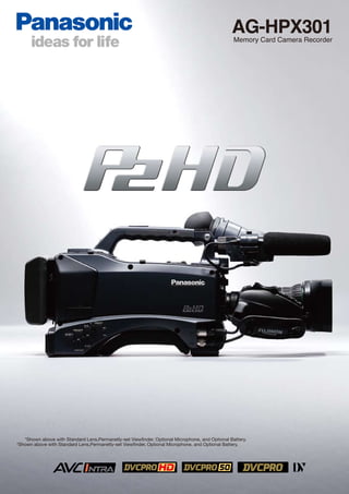 AG-HPX301
                                                                                                  Memory Card Camera Recorder




   *Shown above with Standard Lens,Permanetly-set Viewfinder, Optional Microphone, and Optional Battery.
*Shown above with Standard Lens,Permanetly-set Viewfinder, Optional Microphone, and Optional Battery.
 