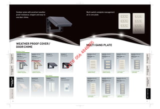 WEATHER PROOF COVER/
DOORCHIME
Outdoor plate with excellent weather
proof resistance, elegant and easy to
use door chime.
MULTI GANG PLATE
Multi-switch complete management
all in one plate.
FFULLULL-COLORWIDESERIESCOLORWIDESERIES
forHOTELforHOTEL
FULLULL-COLORWIDESERIESCOLORWIDESERIES
C-TYPETYPE
FULLULL-COLORWIDESERIESCOLORWIDESERIES
forHOTELforHOTEL
FULLULL-COLORWIDESERIESCOLORWIDESERIES
C-TYPETYPE
68 69
MULTIGANGULTIGANGPLATEATE
WEATHERERPROOFCOVECOVER/
DOORCHCHIME
MULTIGANGULTIGANGPLATEATE
WEATHERERPROOFCOVECOVER/
DOORCHCHIME
1Way Switch
Universal Socket with Shutter
A-TYPE Weather Proof
Metal
WNG5001-791 X 2
WNG1081-7 WNG1081-7
Universal Socket with Shutter
A-TYPE Weather Proof
Plastic
1Way Switch
WNG5001-791 X 2
Weather Proof Cover
A-TYPE Metal IP55
WEG8881-P
Weather Proof Cover
A-TYPE Plastic IP55
WEG8981-P
Combination Model number
WNGP5130632MS
Combination Model number
WNGP5130632PS
Weather Proof Cover
for Switch
BS-TYPE Plastic IPX3
WBC8991W
Weather Proof cover
for Socket
BS-TYPE Plastic IPX3
WBC8981SW
Door Chime 220V AC
Easy to Hear 82dB Chime
EGB888-P
Weather Proof Push Button
For Door Chime 1A, 220V
EGG331-P
WNG5001-791 X 9
Combination Model number
WNGP5190630
Combination Model number
WNGP5190630S
Combination Model number
LW1153BW
Combination Model number
LW5153BS
Combination Model number
LW1154EW
Combination Model number
LW5154BS
Combination Model number
LW5154FS
9-Gang Plate
Beige
WN6009W
1Way Switch
（Plate）
WNG5001-791 X 9
9-Gang Plate
Metal
1Way Switch
WN6509K-8（Plate）
WN7803K-8（Plate） WN7903-8（Plate）
WNG5001-791 X 12
12-Gang Plate
Beige
WN6012W8
1Way Switch
（Plate）
WNG5001-791 X 12
12-Gang Plate
Metal
WN6512K-8
1Way Switch
（Plate）
WNG5001-791 X 15
15-Gang Plate
Beige
WN6015W8
1Way Switch
（Plate）
WNG5001-791 X 15
15-Gang Plate
Metal
WN6515K-8
1Way Switch
（Plate）
WNG5001-791 X 18
18-Gang Plate
Metal
WN6518K-8
1Way Switch
（Plate）
Weather Proof
Door Chime
LATIF
056
4848805
 