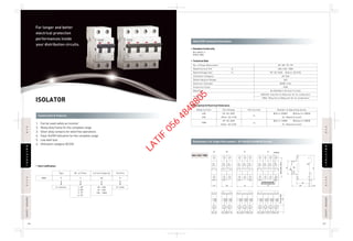 ISOLATOR
RRCCBCCBISOLATORSOLATORMCBCB
RCCBCCBISOLATORSOLATORMCBCB
SAFETYBREAKERAFETYBREAKER
SAFETYBREAKERAFETYBREAKER
126 127
1. Can be used safely as incomer
2. Heavy duty frame for the complete range
3. Silver alloy contacts for weld free operations
4. Clear On/Off Indication for the complete range
5. Low watt loss
6. Utilization category AC22A
Construction & Features
Dimensions: For Single Pole Isolator - 81×18×65.5 (H×W×D) (In mm)
ISOLATOR Technical Information
For longer and better
electrical protection
performances inside
your distribution circuits.
• Standard Conformity
• Technical Data
IEC 60947-3
DIN43-880
• Item Codification
• Mechanical & Electrical Endurance
BBD
S: Isolator 40 : 40A
63 : 63A
100 : 100A
H: India
Type
S
1: SP
2: DP
3: TP
4: FP
No. of Poles
2
Current Capacity
40 H
Country
40A / 63A / 100A
TP
54
SP
18
81
44
60 5.5
45
FP
Terminal screw M6
Indicator
DIN rail mounter claw
72
65.6(100A:62.6)
DP
36
20
Terminalheight
No. of Poles (Execution)
Rated Current (In) A
Rated Voltage (Ue) V~
Utilization Category
Rated Impulse Voltage
Dielectric Strength
Protection Class
Mounting
Connections
SP, DP, TP, FP
40A, 63A, 100A
SP: AC 240V, Others: AC415V
AC 22A
6kV
2000V 1min
IP20
On DIN Rail ( 35 mm×7.5 mm)
40A/63A: 4sq.mm to 25sq.mm for Cu conductors
100A: 10sq.mm to 50sq.mm for Cu conductors
Number of Operating Cycles
With In 20000 Without In 30000
(In: Rated Current)
With In 10000 Without In 30000
(In: Rated Current)
Test Current
In
In
Test Voltage
SP: AC 240V
Other: AC 415V
SP: AC 240V
Other: AC 415V
Rated Current
40A
63A
100A
LATIF
056
4848805
 