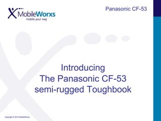 Panasonic CF-53

Introducing
The Panasonic CF-53
semi-rugged Toughbook
Copyright © 2014 MobileWorxs

 