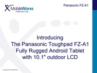 Panasonic FZ-A1

Introducing
The Panasonic Toughpad FZ-A1
Fully Rugged Android Tablet
with 10.1" outdoor LCD
Copyright © 2014 MobileWorxs

 