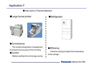 Application-7
●Large format printer
●Convenience
The surface temperature management,
to improve the accuracy of the ink fixing
●Comfort
Reduce waiting time and enegy saving
●Refrigerator
●Efficiency
Intensive cooling to detect the temperature
of the storage
● Key word is Thermal detection
 