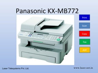 Panasonic KX-MB772
                                     Print


                                     Scan


                                    Copy


                                     Fax


                                     ADF




Laser Telesystems Pvt. Ltd.   www.laser.net.in
 