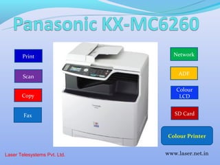Print                     Network


                                  ADF
        Scan

                                  Colour
       Copy                        LCD


        Fax                      SD Card



                               Colour Printer


Laser Telesystems Pvt. Ltd.   www.laser.net.in
 