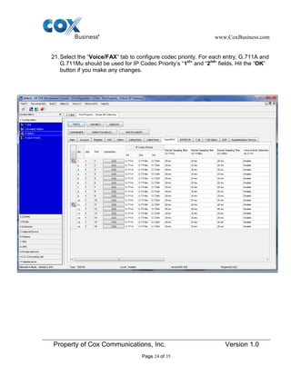 www.CoxBusiness.com
Property of Cox Communications, Inc. Version 1.0
Page 24 of 35
21.Select the “Voice/FAX” tab to configure codec priority. For each entry, G.711A and
G.711Mu should be used for IP Codec Priority’s “1st
” and “2nd
” fields. Hit the “OK”
button if you make any changes.
 