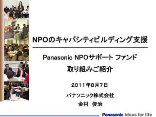 NPOのキャパシティビルディング支援

 Panasonic NPOサポート ファンド
      取り組みご紹介

       ２０１１年８月７日
      パナソニック株式会社
         金村 俊治
 