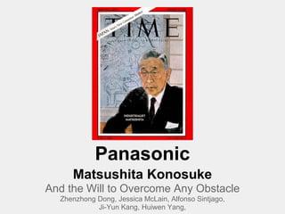 Panasonic
     Matsushita Konosuke
And the Will to Overcome Any Obstacle
  Zhenzhong Dong, Jessica McLain, Alfonso Sintjago,
            Ji-Yun Kang, Huiwen Yang,
 