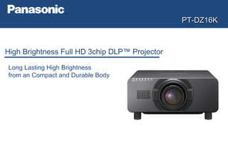 PT-DZ16KPT-DZ16K
High Brightness Full HD 3chip DLP™ Projector
Long Lasting High Brightness
from an Compact and Durable Body
 