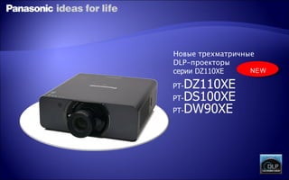 PT-DZ110XE
PT-DS100XE
PT-DW90XE
Новые трехматричные
DLP-проекторы
серии DZ110XE NEW
 