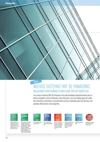NUEVOS SISTEMAS VRF DE PANASONIC
SOLUCIONES PROFESIONALES PARA TODO TIPO DE PROYECTOS
Los nuevos sistemas VRF de Panasonic han sido diseñados especíﬁcamente para el
ahorro energético, fácil instalación y alta eﬁciencia, con una amplia gama de unida-
des interiores y exteriores y características únicas, diseñadas para las oﬁcinas y las
grandes ediﬁcaciones más exigentes.
Eficiencia
energética
La gama Inverter+ proporciona
una mayor eficiencia, más
comodidad y menos ruido que
las unidades Inverter clásicas.
Mantiene la temperatura
ambiente constante con menor
consumo energético y una
reducción significativa en los
niveles de ruido y vibraciones.
Refrigerante
ecológico
R410A
R410A. Refrigerante eco-
lógico.
Hasta
-25 °Cen
modo calor
TEMPERATURA
EXTERIOR
Hasta -20 °C en bomba
de calor. El climatizador
funciona en modo bomba
de calor con temperatu-
ras exteriores de hasta
-20 °C.
5 años
garantía
compresor
Garantizamos los compre-
sores en toda la gama
durante 5 años.
Eficiencia
energética
La tecnología GHP ofrece
la mejor eficiencia.
El sistema Inverter+ pro-
porciona ahorros de ener-
gía de hasta un 20%. El
sistema Inverter+ es clase
energética A tanto en
modo frío como calor.
Clase A
eficiencia
energética
VRF. La gama Inverter+
ofrece una mayor flexibili-
dad.
Máxima
flexibilidad
VRF
El puerto de comunicación
está integrado en la uni-
dad interior la conexión
fácil a un sistema de
domótica.
CONNECTIVITY
Control
fácil por BMS
NUEVO
178
 