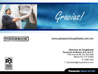 Gracias!
www.panasonictoughbook.com.mx



             Gerencia de Toughbook
       Panasonic de Mexico, S.A. de C.V.
           Félix Cuevas #6, Col. Del Valle
                  México D.F. C.P. 03200
                            5488-1000
         tp3mexico@mx.panasonic.com
 
