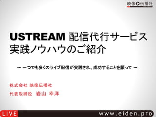 USTREAM 配信代行サービス
実践ノウハウのご紹介
 ～ 一つでも多くのライブ配信が実践され、成功することを願って ～



株式会社 映像伝播社
代表取締役 岩山 幸洋
 