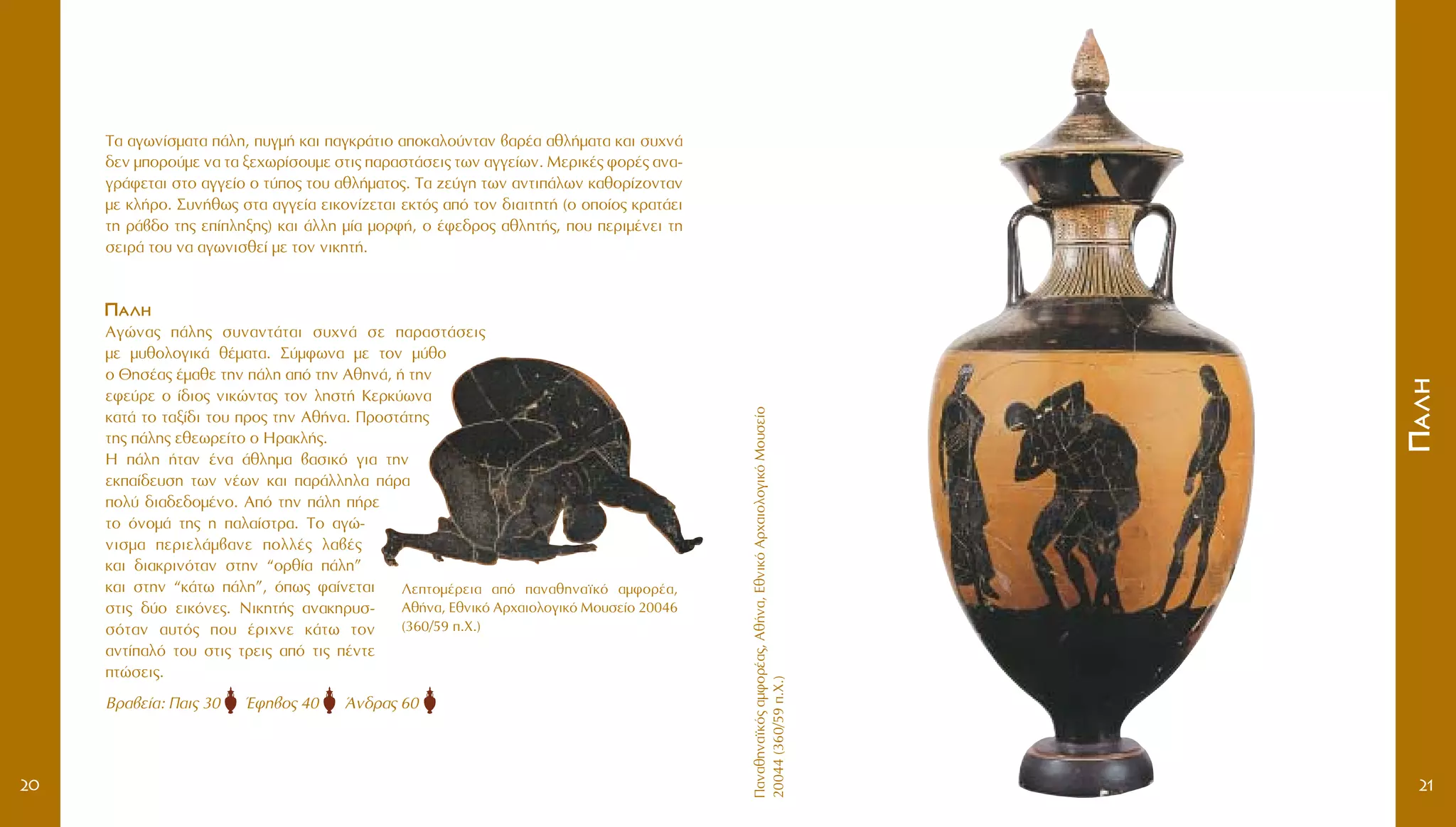 ¶·Ó·ıËÓ·˚Îﬁ˜·ÌÊÔÚ¤·˜,Aı‹Ó·,EıÓÈÎﬁAÚ¯·ÈÔÏÔÁÈÎﬁMÔ˘ÛÂ›Ô
20044(360/59.X.)
¶¶··ÏÏËË
21
T· ·ÁˆÓ›ÛÌ·Ù· ¿ÏË, ˘ÁÌ‹ Î·È ·ÁÎÚ¿ÙÈÔ ·ÔÎ·ÏÔ‡ÓÙ·Ó ‚·Ú¤· ·ıÏ‹Ì·Ù· Î·È Û˘¯Ó¿
‰ÂÓ ÌÔÚÔ‡ÌÂ Ó· Ù· ÍÂ¯ˆÚ›ÛÔ˘ÌÂ ÛÙÈ˜ ·Ú·ÛÙ¿ÛÂÈ˜ ÙˆÓ ·ÁÁÂ›ˆÓ. MÂÚÈÎ¤˜ ÊÔÚ¤˜ ·Ó·-
ÁÚ¿ÊÂÙ·È ÛÙÔ ·ÁÁÂ›Ô Ô Ù‡Ô˜ ÙÔ˘ ·ıÏ‹Ì·ÙÔ˜. T· ˙Â‡ÁË ÙˆÓ ·ÓÙÈ¿ÏˆÓ Î·ıÔÚ›˙ÔÓÙ·Ó
ÌÂ ÎÏ‹ÚÔ. ™˘Ó‹ıˆ˜ ÛÙ· ·ÁÁÂ›· ÂÈÎÔÓ›˙ÂÙ·È ÂÎÙﬁ˜ ·ﬁ ÙÔÓ ‰È·ÈÙËÙ‹ (Ô ÔÔ›Ô˜ ÎÚ·Ù¿ÂÈ
ÙË Ú¿‚‰Ô ÙË˜ Â›ÏËÍË˜) Î·È ¿ÏÏË Ì›· ÌÔÚÊ‹, Ô ¤ÊÂ‰ÚÔ˜ ·ıÏËÙ‹˜, Ô˘ ÂÚÈÌ¤ÓÂÈ ÙË
ÛÂÈÚ¿ ÙÔ˘ Ó· ·ÁˆÓÈÛıÂ› ÌÂ ÙÔÓ ÓÈÎËÙ‹.
¶¶··ÏÏËË
AÁÒÓ·˜ ¿ÏË˜ Û˘Ó·ÓÙ¿Ù·È Û˘¯Ó¿ ÛÂ ·Ú·ÛÙ¿ÛÂÈ˜
ÌÂ Ì˘ıÔÏÔÁÈÎ¿ ı¤Ì·Ù·. ™‡ÌÊˆÓ· ÌÂ ÙÔÓ Ì‡ıÔ
Ô £ËÛ¤·˜ ¤Ì·ıÂ ÙËÓ ¿ÏË ·ﬁ ÙËÓ AıËÓ¿, ‹ ÙËÓ
ÂÊÂ‡ÚÂ Ô ›‰ÈÔ˜ ÓÈÎÒÓÙ·˜ ÙÔÓ ÏËÛÙ‹ KÂÚÎ‡ˆÓ·
Î·Ù¿ ÙÔ Ù·Í›‰È ÙÔ˘ ÚÔ˜ ÙËÓ Aı‹Ó·. ¶ÚÔÛÙ¿ÙË˜
ÙË˜ ¿ÏË˜ ÂıÂˆÚÂ›ÙÔ Ô HÚ·ÎÏ‹˜.
H ¿ÏË ‹Ù·Ó ¤Ó· ¿ıÏËÌ· ‚·ÛÈÎﬁ ÁÈ· ÙËÓ
ÂÎ·›‰Â˘ÛË ÙˆÓ Ó¤ˆÓ Î·È ·Ú¿ÏÏËÏ· ¿Ú·
ÔÏ‡ ‰È·‰Â‰ÔÌ¤ÓÔ. Aﬁ ÙËÓ ¿ÏË ‹ÚÂ
ÙÔ ﬁÓÔÌ¿ ÙË˜ Ë ·Ï·›ÛÙÚ·. TÔ ·ÁÒ-
ÓÈÛÌ· ÂÚÈÂÏ¿Ì‚·ÓÂ ÔÏÏ¤˜ Ï·‚¤˜
Î·È ‰È·ÎÚÈÓﬁÙ·Ó ÛÙËÓ “ÔÚı›· ¿ÏË”
Î·È ÛÙËÓ “Î¿Ùˆ ¿ÏË”, ﬁˆ˜ Ê·›ÓÂÙ·È
ÛÙÈ˜ ‰‡Ô ÂÈÎﬁÓÂ˜. NÈÎËÙ‹˜ ·Ó·ÎËÚ˘Û-
ÛﬁÙ·Ó ·˘Ùﬁ˜ Ô˘ ¤ÚÈ¯ÓÂ Î¿Ùˆ ÙÔÓ
·ÓÙ›·Ïﬁ ÙÔ˘ ÛÙÈ˜ ÙÚÂÈ˜ ·ﬁ ÙÈ˜ ¤ÓÙÂ
ÙÒÛÂÈ˜.
BÚ·‚Â›·: ¶·È˜ 30 ŒÊË‚Ô˜ 40 ÕÓ‰Ú·˜ 60
20
§ÂÙÔÌ¤ÚÂÈ· ·ﬁ ·Ó·ıËÓ·˚Îﬁ ·ÌÊÔÚ¤·,
Aı‹Ó·, EıÓÈÎﬁ AÚ¯·ÈÔÏÔÁÈÎﬁ MÔ˘ÛÂ›Ô 20046
(360/59 .X.)
 