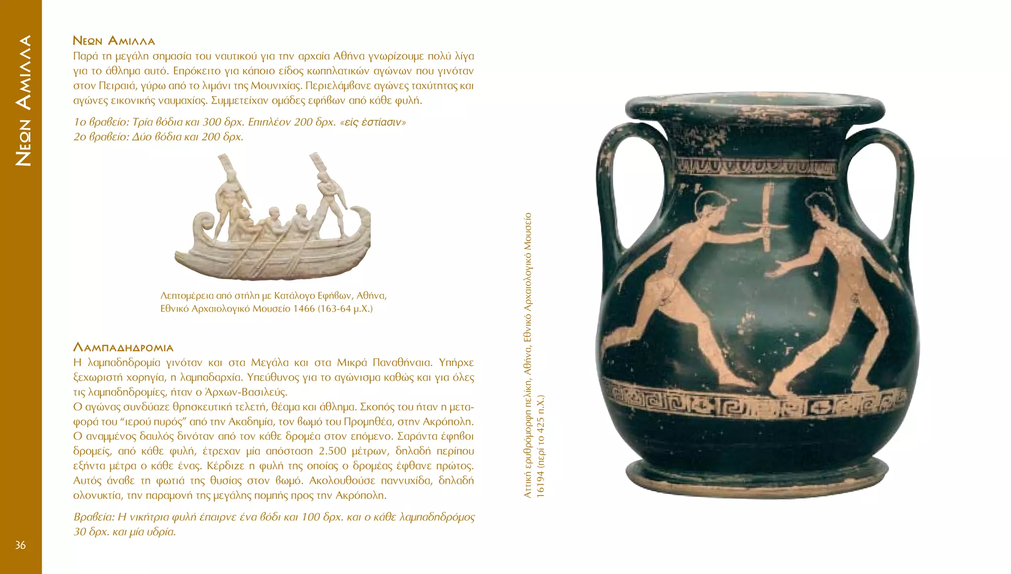 AÙÙÈÎ‹ÂÚ˘ıÚﬁÌÔÚÊËÂÏ›ÎË,Aı‹Ó·,EıÓÈÎﬁAÚ¯·ÈÔÏÔÁÈÎﬁMÔ˘ÛÂ›Ô
16194(ÂÚ›ÙÔ425.X.)
36
NNÂÂˆˆÓÓ AAÌÌÈÈÏÏÏÏ··
¶·Ú¿ ÙË ÌÂÁ¿ÏË ÛËÌ·Û›· ÙÔ˘ Ó·˘ÙÈÎÔ‡ ÁÈ· ÙËÓ ·Ú¯·›· Aı‹Ó· ÁÓˆÚ›˙Ô˘ÌÂ ÔÏ‡ Ï›Á·
ÁÈ· ÙÔ ¿ıÏËÌ· ·˘Ùﬁ. EÚﬁÎÂÈÙÔ ÁÈ· Î¿ÔÈÔ Â›‰Ô˜ ÎˆËÏ·ÙÈÎÒÓ ·ÁÒÓˆÓ Ô˘ ÁÈÓﬁÙ·Ó
ÛÙÔÓ ¶ÂÈÚ·È¿, Á‡Úˆ ·ﬁ ÙÔ ÏÈÌ¿ÓÈ ÙË˜ MÔ˘ÓÈ¯›·˜. ¶ÂÚÈÂÏ¿Ì‚·ÓÂ ·ÁÒÓÂ˜ Ù·¯‡ÙËÙ·˜ Î·È
·ÁÒÓÂ˜ ÂÈÎÔÓÈÎ‹˜ Ó·˘Ì·¯›·˜. ™˘ÌÌÂÙÂ›¯·Ó ÔÌ¿‰Â˜ ÂÊ‹‚ˆÓ ·ﬁ Î¿ıÂ Ê˘Ï‹.
1Ô ‚Ú·‚Â›Ô: TÚ›· ‚ﬁ‰È· Î·È 300 ‰Ú¯. EÈÏ¤ÔÓ 200 ‰Ú¯. «Âå˜ âÛÙ›·ÛÈÓ»
2Ô ‚Ú·‚Â›Ô: ¢‡Ô ‚ﬁ‰È· Î·È 200 ‰Ú¯.
NNÂÂˆˆÓÓAAÌÌÈÈÏÏÏÏ··
§§··ÌÌ··‰‰ËË‰‰ÚÚÔÔÌÌÈÈ··
H Ï·Ì·‰Ë‰ÚÔÌ›· ÁÈÓﬁÙ·Ó Î·È ÛÙ· MÂÁ¿Ï· Î·È ÛÙ· MÈÎÚ¿ ¶·Ó·ı‹Ó·È·. Y‹Ú¯Â
ÍÂ¯ˆÚÈÛÙ‹ ¯ÔÚËÁ›·, Ë Ï·Ì·‰·Ú¯›·. YÂ‡ı˘ÓÔ˜ ÁÈ· ÙÔ ·ÁÒÓÈÛÌ· Î·ıÒ˜ Î·È ÁÈ· ﬁÏÂ˜
ÙÈ˜ Ï·Ì·‰Ë‰ÚÔÌ›Â˜, ‹Ù·Ó Ô ÕÚ¯ˆÓ-B·ÛÈÏÂ‡˜.
O ·ÁÒÓ·˜ Û˘Ó‰‡·˙Â ıÚËÛÎÂ˘ÙÈÎ‹ ÙÂÏÂÙ‹, ı¤·Ì· Î·È ¿ıÏËÌ·. ™ÎÔﬁ˜ ÙÔ˘ ‹Ù·Ó Ë ÌÂÙ·-
ÊÔÚ¿ ÙÔ˘ “ÈÂÚÔ‡ ˘Úﬁ˜” ·ﬁ ÙËÓ AÎ·‰ËÌ›·, ÙÔÓ ‚ˆÌﬁ ÙÔ˘ ¶ÚÔÌËı¤·, ÛÙËÓ AÎÚﬁÔÏË.
O ·Ó·ÌÌ¤ÓÔ˜ ‰·˘Ïﬁ˜ ‰ÈÓﬁÙ·Ó ·ﬁ ÙÔÓ Î¿ıÂ ‰ÚÔÌ¤· ÛÙÔÓ ÂﬁÌÂÓÔ. ™·Ú¿ÓÙ· ¤ÊË‚ÔÈ
‰ÚÔÌÂ›˜, ·ﬁ Î¿ıÂ Ê˘Ï‹, ¤ÙÚÂ¯·Ó Ì›· ·ﬁÛÙ·ÛË 2.500 Ì¤ÙÚˆÓ, ‰ËÏ·‰‹ ÂÚ›Ô˘
ÂÍ‹ÓÙ· Ì¤ÙÚ· Ô Î¿ıÂ ¤Ó·˜. K¤Ú‰È˙Â Ë Ê˘Ï‹ ÙË˜ ÔÔ›·˜ Ô ‰ÚÔÌ¤·˜ ¤Êı·ÓÂ ÚÒÙÔ˜.
A˘Ùﬁ˜ ¿Ó·‚Â ÙË ÊˆÙÈ¿ ÙË˜ ı˘Û›·˜ ÛÙÔÓ ‚ˆÌﬁ. AÎÔÏÔ˘ıÔ‡ÛÂ ·ÓÓ˘¯›‰·, ‰ËÏ·‰‹
ÔÏÔÓ˘ÎÙ›·, ÙËÓ ·Ú·ÌÔÓ‹ ÙË˜ ÌÂÁ¿ÏË˜ ÔÌ‹˜ ÚÔ˜ ÙËÓ AÎÚﬁÔÏË.
BÚ·‚Â›·: H ÓÈÎ‹ÙÚÈ· Ê˘Ï‹ ¤·ÈÚÓÂ ¤Ó· ‚ﬁ‰È Î·È 100 ‰Ú¯. Î·È Ô Î¿ıÂ Ï·Ì·‰Ë‰ÚﬁÌÔ˜
30 ‰Ú¯. Î·È Ì›· ˘‰Ú›·.
§ÂÙÔÌ¤ÚÂÈ· ·ﬁ ÛÙ‹ÏË ÌÂ K·Ù¿ÏÔÁÔ EÊ‹‚ˆÓ, Aı‹Ó·,
EıÓÈÎﬁ AÚ¯·ÈÔÏÔÁÈÎﬁ MÔ˘ÛÂ›Ô 1466 (163-64 Ì.X.)
 