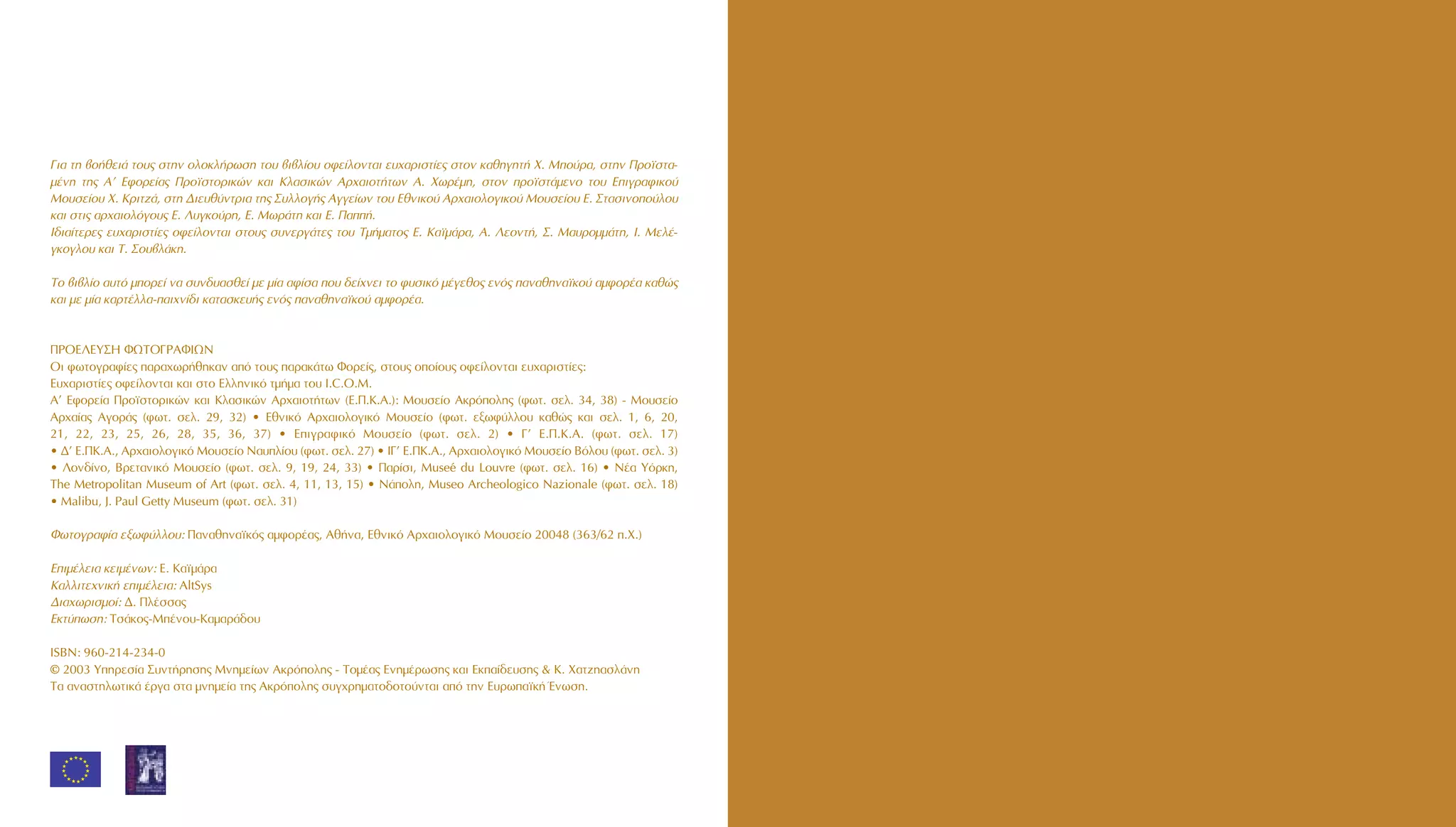 °È· ÙË ‚Ô‹ıÂÈ¿ ÙÔ˘˜ ÛÙËÓ ÔÏÔÎÏ‹ÚˆÛË ÙÔ˘ ‚È‚Ï›Ô˘ ÔÊÂ›ÏÔÓÙ·È Â˘¯·ÚÈÛÙ›Â˜ ÛÙÔÓ Î·ıËÁËÙ‹ X. MÔ‡Ú·, ÛÙËÓ ¶ÚÔ˚ÛÙ·-
Ì¤ÓË ÙË˜ A’ EÊÔÚÂ›·˜ ¶ÚÔ˚ÛÙÔÚÈÎÒÓ Î·È KÏ·ÛÈÎÒÓ AÚ¯·ÈÔÙ‹ÙˆÓ A. XˆÚ¤ÌË, ÛÙÔÓ ÚÔ˚ÛÙ¿ÌÂÓÔ ÙÔ˘ EÈÁÚ·ÊÈÎÔ‡
MÔ˘ÛÂ›Ô˘ X. KÚÈÙ˙¿, ÛÙË ¢ÈÂ˘ı‡ÓÙÚÈ· ÙË˜ ™˘ÏÏÔÁ‹˜ AÁÁÂ›ˆÓ ÙÔ˘ EıÓÈÎÔ‡ AÚ¯·ÈÔÏÔÁÈÎÔ‡ MÔ˘ÛÂ›Ô˘ E. ™Ù·ÛÈÓÔÔ‡ÏÔ˘
Î·È ÛÙÈ˜ ·Ú¯·ÈÔÏﬁÁÔ˘˜ E. §˘ÁÎÔ‡ÚË, E. MˆÚ¿ÙË Î·È E. ¶·‹.
I‰È·›ÙÂÚÂ˜ Â˘¯·ÚÈÛÙ›Â˜ ÔÊÂ›ÏÔÓÙ·È ÛÙÔ˘˜ Û˘ÓÂÚÁ¿ÙÂ˜ ÙÔ˘ TÌ‹Ì·ÙÔ˜ E. K·˚Ì¿Ú·, A. §ÂÔÓÙ‹, ™. M·˘ÚÔÌÌ¿ÙË, I. MÂÏ¤-
ÁÎÔÁÏÔ˘ Î·È T. ™Ô˘‚Ï¿ÎË.
TÔ ‚È‚Ï›Ô ·˘Ùﬁ ÌÔÚÂ› Ó· Û˘Ó‰˘·ÛıÂ› ÌÂ Ì›· ·Ê›Û· Ô˘ ‰Â›¯ÓÂÈ ÙÔ Ê˘ÛÈÎﬁ Ì¤ÁÂıÔ˜ ÂÓﬁ˜ ·Ó·ıËÓ·˚ÎÔ‡ ·ÌÊÔÚ¤· Î·ıÒ˜
Î·È ÌÂ Ì›· Î·ÚÙ¤ÏÏ·-·È¯Ó›‰È Î·Ù·ÛÎÂ˘‹˜ ÂÓﬁ˜ ·Ó·ıËÓ·˚ÎÔ‡ ·ÌÊÔÚ¤·.
¶POE§EY™H ºøTO°PAºIøN
OÈ ÊˆÙÔÁÚ·Ê›Â˜ ·Ú·¯ˆÚ‹ıËÎ·Ó ·ﬁ ÙÔ˘˜ ·Ú·Î¿Ùˆ ºÔÚÂ›˜, ÛÙÔ˘˜ ÔÔ›Ô˘˜ ÔÊÂ›ÏÔÓÙ·È Â˘¯·ÚÈÛÙ›Â˜:
E˘¯·ÚÈÛÙ›Â˜ ÔÊÂ›ÏÔÓÙ·È Î·È ÛÙÔ EÏÏËÓÈÎﬁ ÙÌ‹Ì· ÙÔ˘ I.C.O.M.
A’ EÊÔÚÂ›· ¶ÚÔ˚ÛÙÔÚÈÎÒÓ Î·È KÏ·ÛÈÎÒÓ AÚ¯·ÈÔÙ‹ÙˆÓ (E.¶.K.A.): MÔ˘ÛÂ›Ô AÎÚﬁÔÏË˜ (ÊˆÙ. ÛÂÏ. 34, 38) - MÔ˘ÛÂ›Ô
AÚ¯·›·˜ AÁÔÚ¿˜ (ÊˆÙ. ÛÂÏ. 29, 32) ñ EıÓÈÎﬁ AÚ¯·ÈÔÏÔÁÈÎﬁ MÔ˘ÛÂ›Ô (ÊˆÙ. ÂÍˆÊ‡ÏÏÔ˘ Î·ıÒ˜ Î·È ÛÂÏ. 1, 6, 20,
21, 22, 23, 25, 26, 28, 35, 36, 37) ñ EÈÁÚ·ÊÈÎﬁ MÔ˘ÛÂ›Ô (ÊˆÙ. ÛÂÏ. 2) ñ °’ E.¶.K.A. (ÊˆÙ. ÛÂÏ. 17)
ñ ¢’ E.¶K.A., AÚ¯·ÈÔÏÔÁÈÎﬁ MÔ˘ÛÂ›Ô N·˘Ï›Ô˘ (ÊˆÙ. ÛÂÏ. 27) ñ I°’ E.¶K.A., AÚ¯·ÈÔÏÔÁÈÎﬁ MÔ˘ÛÂ›Ô BﬁÏÔ˘ (ÊˆÙ. ÛÂÏ. 3)
ñ §ÔÓ‰›ÓÔ, BÚÂÙ·ÓÈÎﬁ MÔ˘ÛÂ›Ô (ÊˆÙ. ÛÂÏ. 9, 19, 24, 33) ñ ¶·Ú›ÛÈ, Museé du Louvre (ÊˆÙ. ÛÂÏ. 16) ñ N¤· YﬁÚÎË,
The Metropolitan Museum of Art (ÊˆÙ. ÛÂÏ. 4, 11, 13, 15) ñ N¿ÔÏË, Museo Archeologico Nazionale (ÊˆÙ. ÛÂÏ. 18)
ñ Malibu, J. Paul Getty Museum (ÊˆÙ. ÛÂÏ. 31)
ºˆÙÔÁÚ·Ê›· ÂÍˆÊ‡ÏÏÔ˘: ¶·Ó·ıËÓ·˚Îﬁ˜ ·ÌÊÔÚ¤·˜, Aı‹Ó·, EıÓÈÎﬁ AÚ¯·ÈÔÏÔÁÈÎﬁ MÔ˘ÛÂ›Ô 20048 (363/62 .X.)
EÈÌ¤ÏÂÈ· ÎÂÈÌ¤ÓˆÓ: E. K·˚Ì¿Ú·
K·ÏÏÈÙÂ¯ÓÈÎ‹ ÂÈÌ¤ÏÂÈ·: AltSys
¢È·¯ˆÚÈÛÌÔ›: ¢. ¶Ï¤ÛÛ·˜
EÎÙ‡ˆÛË: TÛ¿ÎÔ˜-M¤ÓÔ˘-K·Ì·Ú¿‰Ô˘
ISBN: 960-214-234-0
© 2003 YËÚÂÛ›· ™˘ÓÙ‹ÚËÛË˜ MÓËÌÂ›ˆÓ AÎÚﬁÔÏË˜ - TÔÌ¤·˜ EÓËÌ¤ÚˆÛË˜ Î·È EÎ·›‰Â˘ÛË˜ & K. X·Ù˙Ë·ÛÏ¿ÓË
T· ·Ó·ÛÙËÏˆÙÈÎ¿ ¤ÚÁ· ÛÙ· ÌÓËÌÂ›· ÙË˜ AÎÚﬁÔÏË˜ Û˘Á¯ÚËÌ·ÙÔ‰ÔÙÔ‡ÓÙ·È ·ﬁ ÙËÓ E˘Úˆ·˚Î‹ ŒÓˆÛË.
★★
★
★
★
★
★★★★
★
★
★
★
★
 