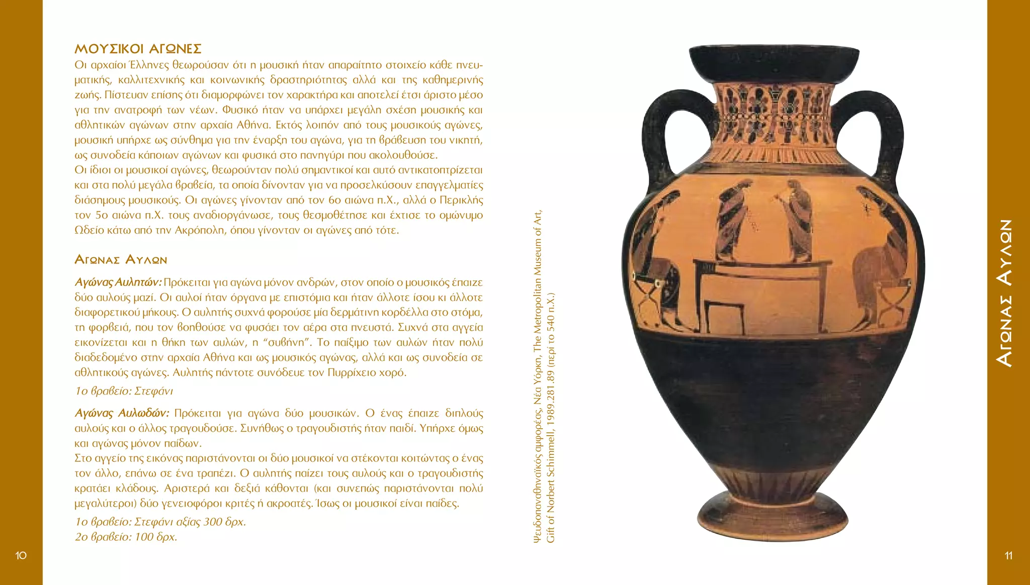 æÂ˘‰Ô·Ó·ıËÓ·˚Îﬁ˜·ÌÊÔÚ¤·˜,N¤·YﬁÚÎË,TheMetropolitanMuseumofArt,
GiftofNorbertSchimmell,1989.281.89(ÂÚ›ÙÔ540.X.)
AAÁÁˆˆÓÓ··ÛÛAA˘˘ÏÏˆˆÓÓ
11
MMOOYY™™IIKKOOII AA°°øøNNEE™™
OÈ ·Ú¯·›ÔÈ ŒÏÏËÓÂ˜ ıÂˆÚÔ‡Û·Ó ﬁÙÈ Ë ÌÔ˘ÛÈÎ‹ ‹Ù·Ó ··Ú·›ÙËÙÔ ÛÙÔÈ¯Â›Ô Î¿ıÂ ÓÂ˘-
Ì·ÙÈÎ‹˜, Î·ÏÏÈÙÂ¯ÓÈÎ‹˜ Î·È ÎÔÈÓˆÓÈÎ‹˜ ‰Ú·ÛÙËÚÈﬁÙËÙ·˜ ·ÏÏ¿ Î·È ÙË˜ Î·ıËÌÂÚÈÓ‹˜
˙ˆ‹˜. ¶›ÛÙÂ˘·Ó Â›ÛË˜ ﬁÙÈ ‰È·ÌÔÚÊÒÓÂÈ ÙÔÓ ¯·Ú·ÎÙ‹Ú· Î·È ·ÔÙÂÏÂ› ¤ÙÛÈ ¿ÚÈÛÙÔ Ì¤ÛÔ
ÁÈ· ÙËÓ ·Ó·ÙÚÔÊ‹ ÙˆÓ Ó¤ˆÓ. º˘ÛÈÎﬁ ‹Ù·Ó Ó· ˘¿Ú¯ÂÈ ÌÂÁ¿ÏË Û¯¤ÛË ÌÔ˘ÛÈÎ‹˜ Î·È
·ıÏËÙÈÎÒÓ ·ÁÒÓˆÓ ÛÙËÓ ·Ú¯·›· Aı‹Ó·. EÎÙﬁ˜ ÏÔÈﬁÓ ·ﬁ ÙÔ˘˜ ÌÔ˘ÛÈÎÔ‡˜ ·ÁÒÓÂ˜,
ÌÔ˘ÛÈÎ‹ ˘‹Ú¯Â ˆ˜ Û‡ÓıËÌ· ÁÈ· ÙËÓ ¤Ó·ÚÍË ÙÔ˘ ·ÁÒÓ·, ÁÈ· ÙË ‚Ú¿‚Â˘ÛË ÙÔ˘ ÓÈÎËÙ‹,
ˆ˜ Û˘ÓÔ‰Â›· Î¿ÔÈˆÓ ·ÁÒÓˆÓ Î·È Ê˘ÛÈÎ¿ ÛÙÔ ·ÓËÁ‡ÚÈ Ô˘ ·ÎÔÏÔ˘ıÔ‡ÛÂ.
OÈ ›‰ÈÔÈ ÔÈ ÌÔ˘ÛÈÎÔ› ·ÁÒÓÂ˜, ıÂˆÚÔ‡ÓÙ·Ó ÔÏ‡ ÛËÌ·ÓÙÈÎÔ› Î·È ·˘Ùﬁ ·ÓÙÈÎ·ÙÔÙÚ›˙ÂÙ·È
Î·È ÛÙ· ÔÏ‡ ÌÂÁ¿Ï· ‚Ú·‚Â›·, Ù· ÔÔ›· ‰›ÓÔÓÙ·Ó ÁÈ· Ó· ÚÔÛÂÏÎ‡ÛÔ˘Ó Â·ÁÁÂÏÌ·Ù›Â˜
‰È¿ÛËÌÔ˘˜ ÌÔ˘ÛÈÎÔ‡˜. OÈ ·ÁÒÓÂ˜ Á›ÓÔÓÙ·Ó ·ﬁ ÙÔÓ 6Ô ·ÈÒÓ· .X., ·ÏÏ¿ Ô ¶ÂÚÈÎÏ‹˜
ÙÔÓ 5Ô ·ÈÒÓ· .X. ÙÔ˘˜ ·Ó·‰ÈÔÚÁ¿ÓˆÛÂ, ÙÔ˘˜ ıÂÛÌÔı¤ÙËÛÂ Î·È ¤¯ÙÈÛÂ ÙÔ ÔÌÒÓ˘ÌÔ
ø‰Â›Ô Î¿Ùˆ ·ﬁ ÙËÓ AÎÚﬁÔÏË, ﬁÔ˘ Á›ÓÔÓÙ·Ó ÔÈ ·ÁÒÓÂ˜ ·ﬁ ÙﬁÙÂ.
AAÁÁˆˆÓÓ··ÛÛ AA˘˘ÏÏˆˆÓÓ
AAÁÁÒÒÓÓ··˜˜ AA˘˘ÏÏËËÙÙÒÒÓÓ:: ¶ÚﬁÎÂÈÙ·È ÁÈ· ·ÁÒÓ· ÌﬁÓÔÓ ·Ó‰ÚÒÓ, ÛÙÔÓ ÔÔ›Ô Ô ÌÔ˘ÛÈÎﬁ˜ ¤·È˙Â
‰‡Ô ·˘ÏÔ‡˜ Ì·˙›. OÈ ·˘ÏÔ› ‹Ù·Ó ﬁÚÁ·Ó· ÌÂ ÂÈÛÙﬁÌÈ· Î·È ‹Ù·Ó ¿ÏÏÔÙÂ ›ÛÔ˘ ÎÈ ¿ÏÏÔÙÂ
‰È·ÊÔÚÂÙÈÎÔ‡ Ì‹ÎÔ˘˜. O ·˘ÏËÙ‹˜ Û˘¯Ó¿ ÊÔÚÔ‡ÛÂ Ì›· ‰ÂÚÌ¿ÙÈÓË ÎÔÚ‰¤ÏÏ· ÛÙÔ ÛÙﬁÌ·,
ÙË ÊÔÚ‚ÂÈ¿, Ô˘ ÙÔÓ ‚ÔËıÔ‡ÛÂ Ó· Ê˘Û¿ÂÈ ÙÔÓ ·¤Ú· ÛÙ· ÓÂ˘ÛÙ¿. ™˘¯Ó¿ ÛÙ· ·ÁÁÂ›·
ÂÈÎÔÓ›˙ÂÙ·È Î·È Ë ı‹ÎË ÙˆÓ ·˘ÏÒÓ, Ë “Û˘‚‹ÓË”. TÔ ·›ÍÈÌÔ ÙˆÓ ·˘ÏÒÓ ‹Ù·Ó ÔÏ‡
‰È·‰Â‰ÔÌ¤ÓÔ ÛÙËÓ ·Ú¯·›· Aı‹Ó· Î·È ˆ˜ ÌÔ˘ÛÈÎﬁ˜ ·ÁÒÓ·˜, ·ÏÏ¿ Î·È ˆ˜ Û˘ÓÔ‰Â›· ÛÂ
·ıÏËÙÈÎÔ‡˜ ·ÁÒÓÂ˜. A˘ÏËÙ‹˜ ¿ÓÙÔÙÂ Û˘Óﬁ‰Â˘Â ÙÔÓ ¶˘ÚÚ›¯ÂÈÔ ¯ÔÚﬁ.
1Ô ‚Ú·‚Â›Ô: ™ÙÂÊ¿ÓÈ
AAÁÁÒÒÓÓ··˜˜ AA˘˘ÏÏˆˆ‰‰ÒÒÓÓ:: ¶ÚﬁÎÂÈÙ·È ÁÈ· ·ÁÒÓ· ‰‡Ô ÌÔ˘ÛÈÎÒÓ. O ¤Ó·˜ ¤·È˙Â ‰ÈÏÔ‡˜
·˘ÏÔ‡˜ Î·È Ô ¿ÏÏÔ˜ ÙÚ·ÁÔ˘‰Ô‡ÛÂ. ™˘Ó‹ıˆ˜ Ô ÙÚ·ÁÔ˘‰ÈÛÙ‹˜ ‹Ù·Ó ·È‰›. Y‹Ú¯Â ﬁÌˆ˜
Î·È ·ÁÒÓ·˜ ÌﬁÓÔÓ ·›‰ˆÓ.
™ÙÔ ·ÁÁÂ›Ô ÙË˜ ÂÈÎﬁÓ·˜ ·ÚÈÛÙ¿ÓÔÓÙ·È ÔÈ ‰‡Ô ÌÔ˘ÛÈÎÔ› Ó· ÛÙ¤ÎÔÓÙ·È ÎÔÈÙÒÓÙ·˜ Ô ¤Ó·˜
ÙÔÓ ¿ÏÏÔ, Â¿Óˆ ÛÂ ¤Ó· ÙÚ·¤˙È. O ·˘ÏËÙ‹˜ ·›˙ÂÈ ÙÔ˘˜ ·˘ÏÔ‡˜ Î·È Ô ÙÚ·ÁÔ˘‰ÈÛÙ‹˜
ÎÚ·Ù¿ÂÈ ÎÏ¿‰Ô˘˜. AÚÈÛÙÂÚ¿ Î·È ‰ÂÍÈ¿ Î¿ıÔÓÙ·È (Î·È Û˘ÓÂÒ˜ ·ÚÈÛÙ¿ÓÔÓÙ·È ÔÏ‡
ÌÂÁ·Ï‡ÙÂÚÔÈ) ‰‡Ô ÁÂÓÂÈÔÊﬁÚÔÈ ÎÚÈÙ¤˜ ‹ ·ÎÚÔ·Ù¤˜. ÿÛˆ˜ ÔÈ ÌÔ˘ÛÈÎÔ› Â›Ó·È ·›‰Â˜.
1Ô ‚Ú·‚Â›Ô: ™ÙÂÊ¿ÓÈ ·Í›·˜ 300 ‰Ú¯.
2Ô ‚Ú·‚Â›Ô: 100 ‰Ú¯.
10
 