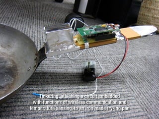 Tinkering: attaching a circuit embedded
with functions of wireless communication and
temperature sensing, to an iron made fry-ing pan
 