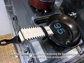 Tinkering: Considering a system of projecting the temperature
to the fry-ing pan for vision problems
 