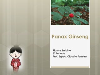 Panax Ginseng
Rianne Balbino
8º Período
Prof. Espec. Claudia Ferreira
 