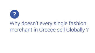 Why doesn’t every single fashion
merchant in Greece sell Globally ?
 