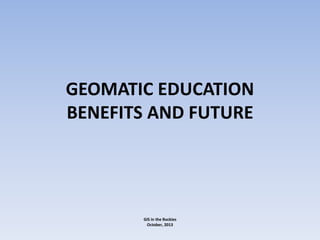 GEOMATIC EDUCATION
BENEFITS AND FUTURE

GIS in the Rockies
October, 2013

 