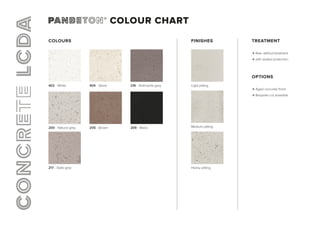 COLOUR CHART
COLOURS TREATMENT
Raw  without treatment
with sealed protection
OPTIONS
Aged concrete finish
Bespoke cut available
FINISHES
Light pitting
Heavy pitting
Medium pitting
402 - White
200 - Natural grey
404 - Stone
217 - Slate grey
205 - Brown
216 - Anthracite grey
209 - Black
 