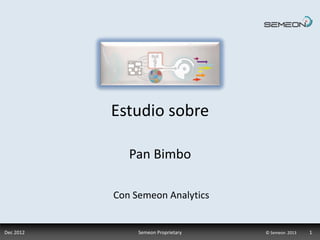 Estudio sobre

              Pan Bimbo

           Con Semeon Analytics


Dec 2012        Semeon Proprietary   © Semeon 2013   1
 