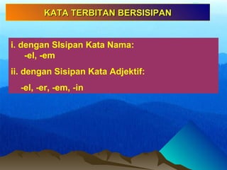 i. dengan SIsipan Kata Nama:
-el, -em
ii. dengan Sisipan Kata Adjektif:
-el, -er, -em, -in
KATA TERBITAN BERSISIPANKATA TERBITAN BERSISIPAN
 