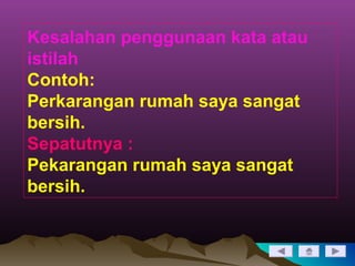 Kesalahan penggunaan kata atau
istilah
Contoh:
Perkarangan rumah saya sangat
bersih.
Sepatutnya :
Pekarangan rumah saya sangat
bersih.
 