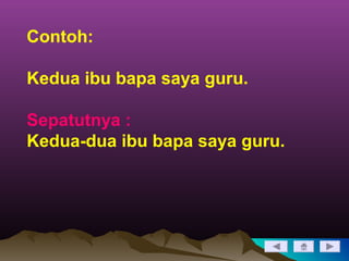 Contoh:
Kedua ibu bapa saya guru.
Sepatutnya :
Kedua-dua ibu bapa saya guru.
 
