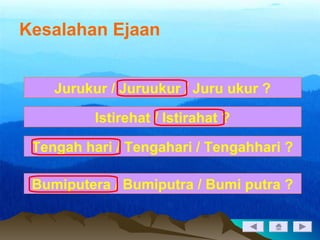 Kesalahan Ejaan
Jurukur / Juruukur / Juru ukur ?
Istirehat / Istirahat ?
Tengah hari / Tengahari / Tengahhari ?
Bumiputera / Bumiputra / Bumi putra ?
 