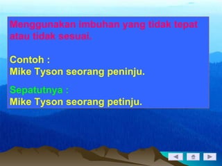 Menggunakan imbuhan yang tidak tepat
atau tidak sesuai.
Contoh :
Mike Tyson seorang peninju.
Sepatutnya :
Mike Tyson seorang petinju.
 