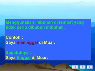 Menggunakan imbuhan di tempat yang
tidak perlu dibubuh imbuhan.
Contoh :
Saya meninggal di Muar.
Sepatutnya :
Saya tinggal di Muar.
 