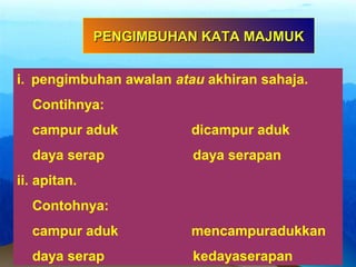 i. pengimbuhan awalan atau akhiran sahaja.
Contihnya:
campur aduk dicampur aduk
daya serap daya serapan
ii. apitan.
Contohnya:
campur aduk mencampuradukkan
daya serap kedayaserapan
PENGIMBUHAN KATA MAJMUKPENGIMBUHAN KATA MAJMUK
 