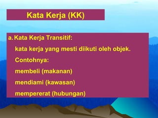 Kata Kerja (KK)
a.Kata Kerja Transitif:
kata kerja yang mesti diikuti oleh objek.
Contohnya:
membeli (makanan)
mendiami (kawasan)
mempererat (hubungan)
 