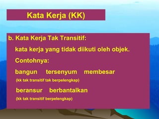 Kata Kerja (KK)
b. Kata Kerja Tak Transitif:
kata kerja yang tidak diikuti oleh objek.
Contohnya:
bangun tersenyum membesar
(kk tak transitif tak berpelengkap)
beransur berbantalkan
(kk tak transitif berpelengkap)
 