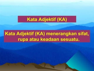 Kata Adjektif (KA)
Kata Adjektif (KA) menerangkan sifat,
rupa atau keadaan sesuatu.
 