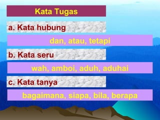 Kata Tugas
dan, atau, tetapi
a. Kata hubung
wah, amboi, aduh, aduhai
b. Kata seru
bagaimana, siapa, bila, berapa
c. Kata tanya
 